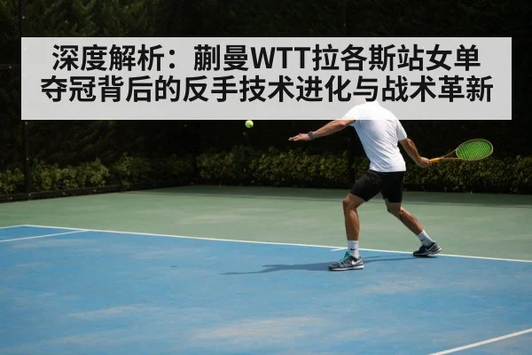 深度解析：蒯曼WTT拉各斯站女单夺冠背后的反手技术进化与战术革新