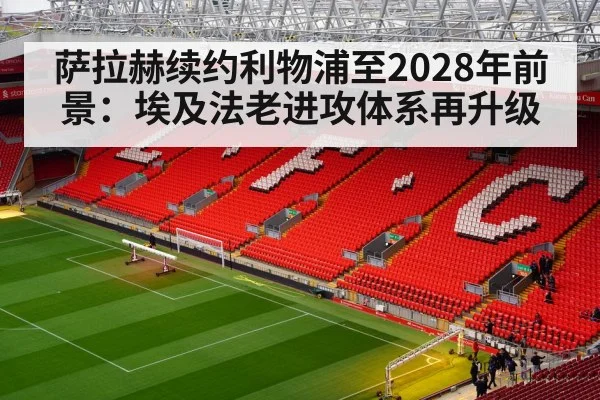 萨拉赫续约利物浦至2028年前景：埃及法老进攻体系再升级