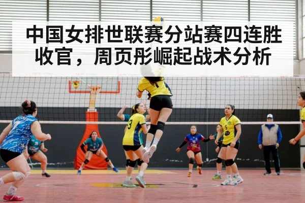 中国女排世联赛分站赛四连胜收官,周页彤崛起战术分析