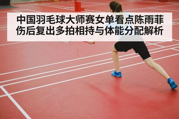 中国羽毛球大师赛女单看点陈雨菲伤后复出多拍相持与体能分配解析