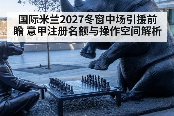国际米兰2027冬窗中场引援前瞻 意甲注册名额与操作空间解析