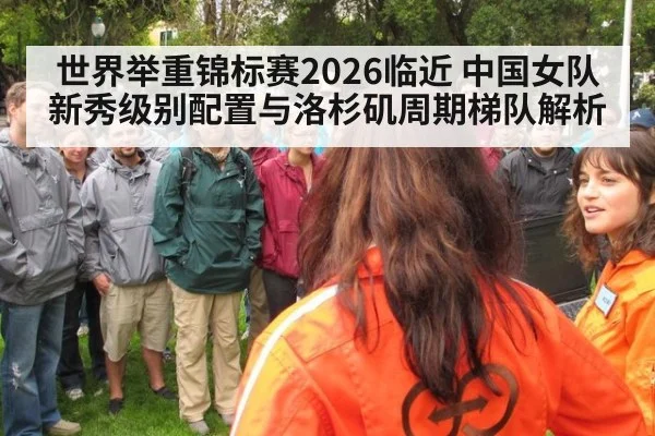 世界举重锦标赛2026临近 中国女队新秀级别配置与洛杉矶周期梯队解析