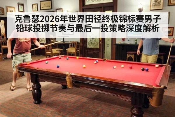 克鲁瑟2026年世界田径终极锦标赛男子铅球投掷节奏与最后一投策略深度解析