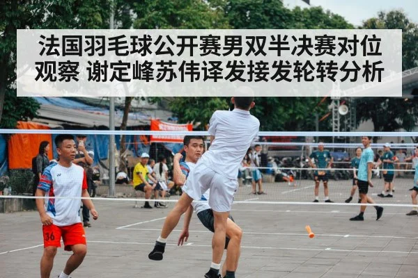 法国羽毛球公开赛男双半决赛对位观察 谢定峰苏伟译发接发轮转分析
